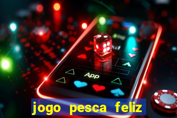 jogo pesca feliz que ganha dinheiro